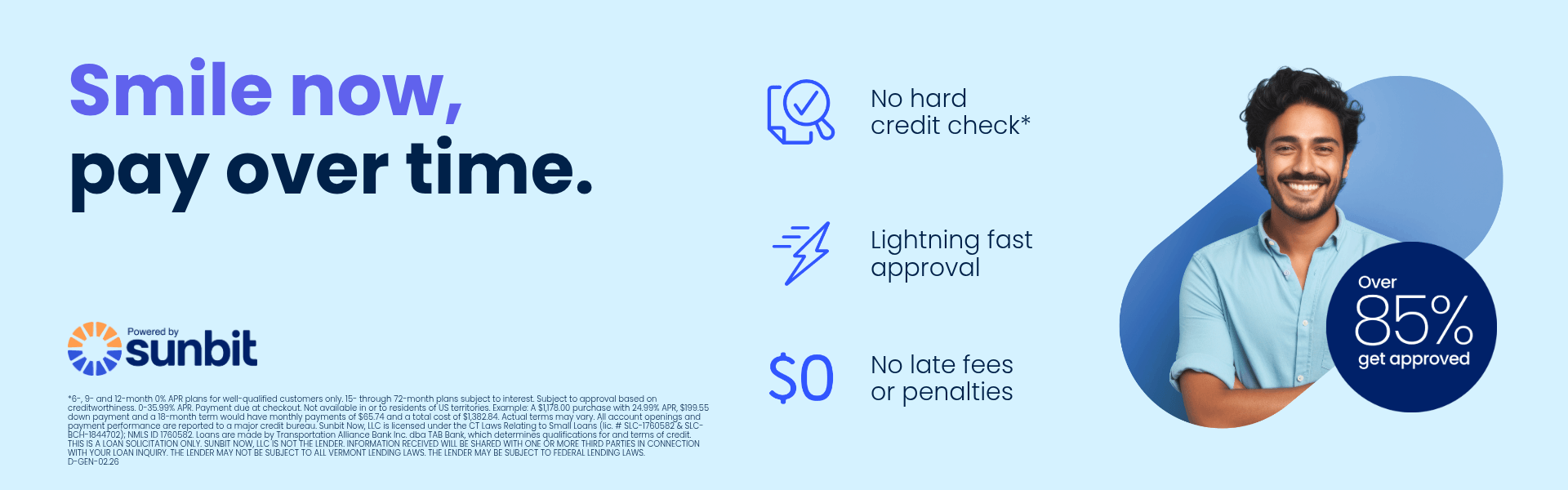 Smile Now, Pay Over Time. Powered by Sunbit. No hard credit check; lightning fast approval; and, no late fees or penalties. Over 85% get approved.